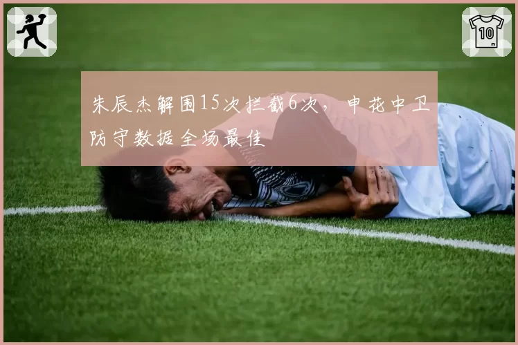 朱辰杰解围15次拦截6次，申花中卫防守数据全场最佳