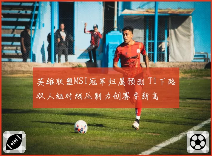 英雄联盟MSI冠军归属预测 T1下路双人组对线压制力创赛季新高