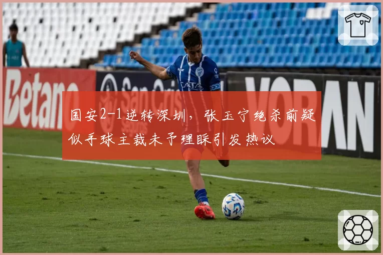 国安2-1逆转深圳，张玉宁绝杀前疑似手球主裁未予理睬引发热议