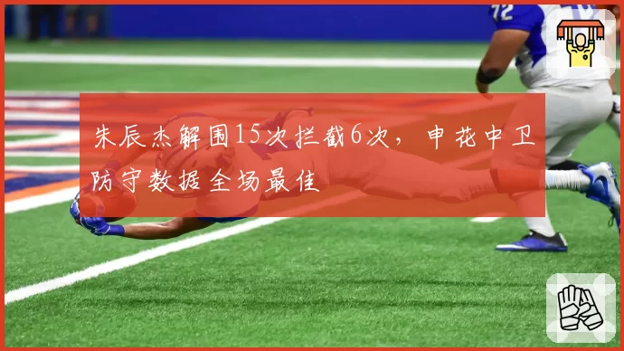 朱辰杰解围15次拦截6次，申花中卫防守数据全场最佳