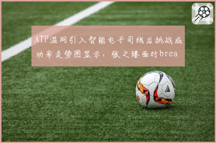 ATP温网引入智能电子司线后挑战成功率走势图显示，张之臻面对break point挑战成功率突然上升至75%