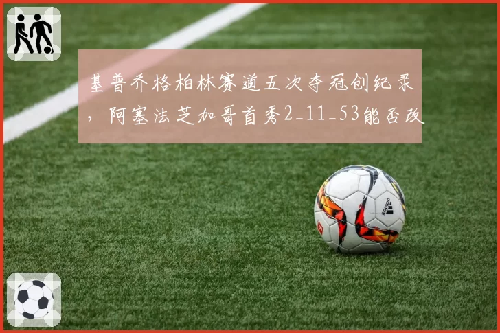 基普乔格柏林赛道五次夺冠创纪录，阿塞法芝加哥首秀2_11_53能否改写女子马拉松历史？