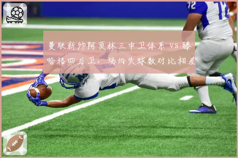 曼联新帅阿莫林三中卫体系 vs 滕哈格四后卫，场均失球数对比相差0.8球
