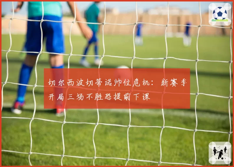 切尔西波切蒂诺帅位危机：新赛季开局三场不胜恐提前下课