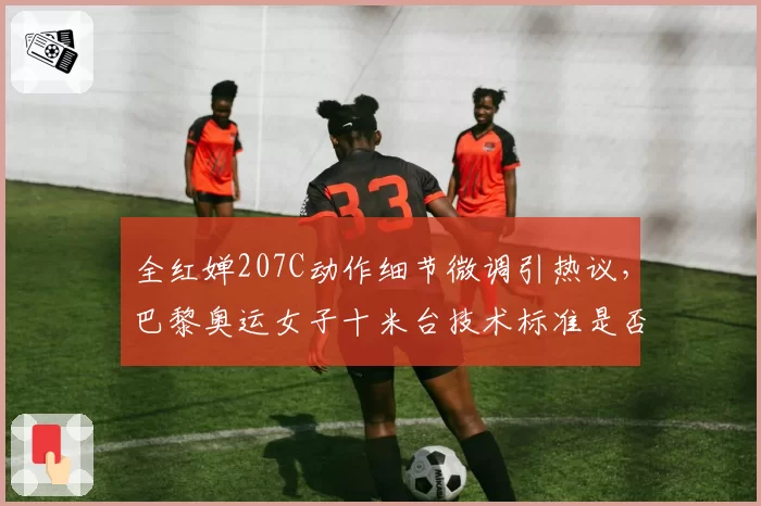 全红婵207C动作细节微调引热议，巴黎奥运女子十米台技术标准是否已由她重新定义？