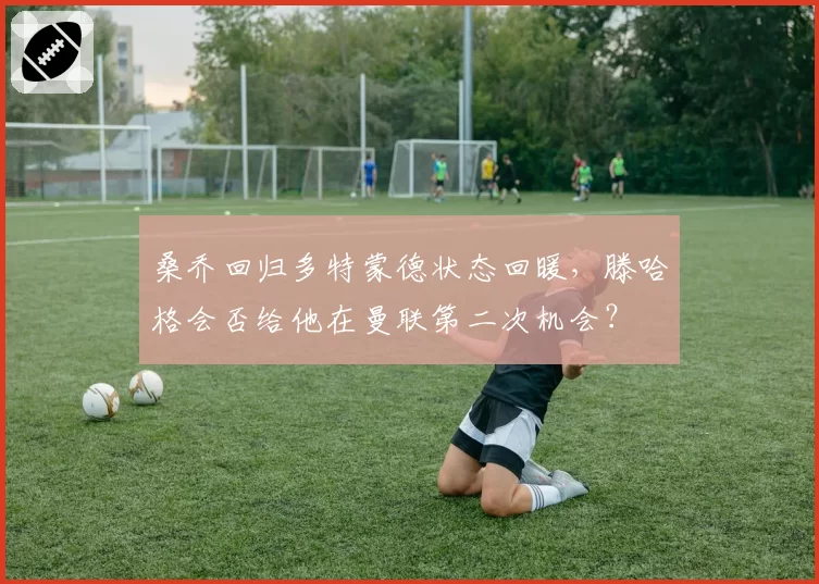 桑乔回归多特蒙德状态回暖，滕哈格会否给他在曼联第二次机会？