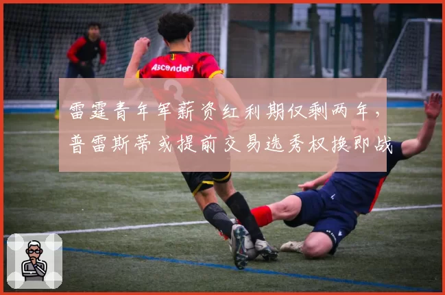 雷霆青年军薪资红利期仅剩两年,普雷斯蒂或提前交易选秀权换即战力