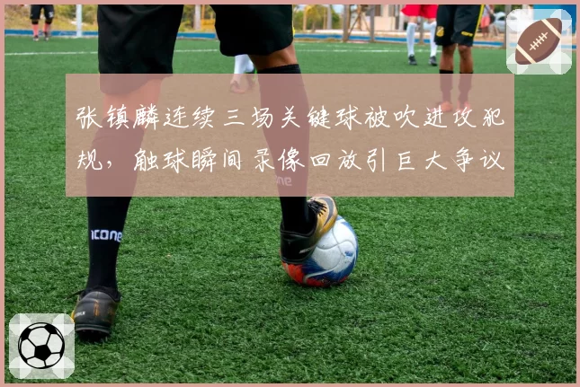 张镇麟连续三场关键球被吹进攻犯规,触球瞬间录像回放引巨大争议