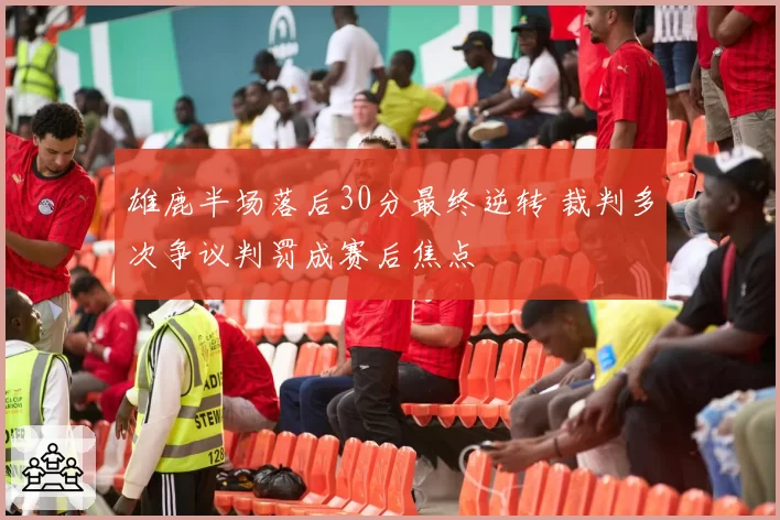 雄鹿半场落后30分最终逆转 裁判多次争议判罚成赛后焦点