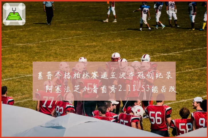 基普乔格柏林赛道五次夺冠创纪录，阿塞法芝加哥首秀2_11_53能否改写女子马拉松历史？