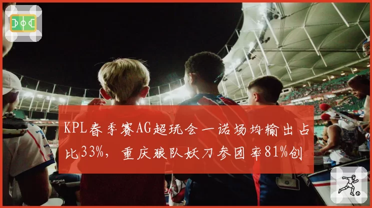 KPL春季赛AG超玩会一诺场均输出占比33%,重庆狼队妖刀参团率81%创决赛新高