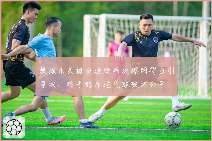 樊振东关键分连续两次擦网得分引争议，对手怒斥运气球破坏公平