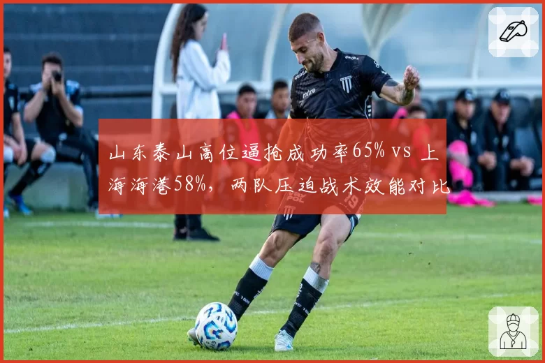 山东泰山高位逼抢成功率65% vs 上海海港58%，两队压迫战术效能对比