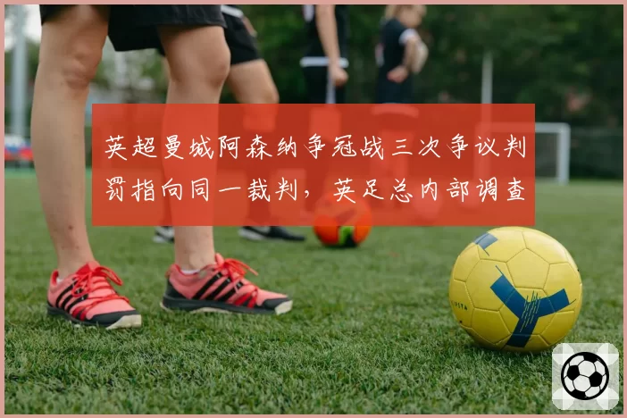 英超曼城阿森纳争冠战三次争议判罚指向同一裁判,英足总内部调查是否双标?