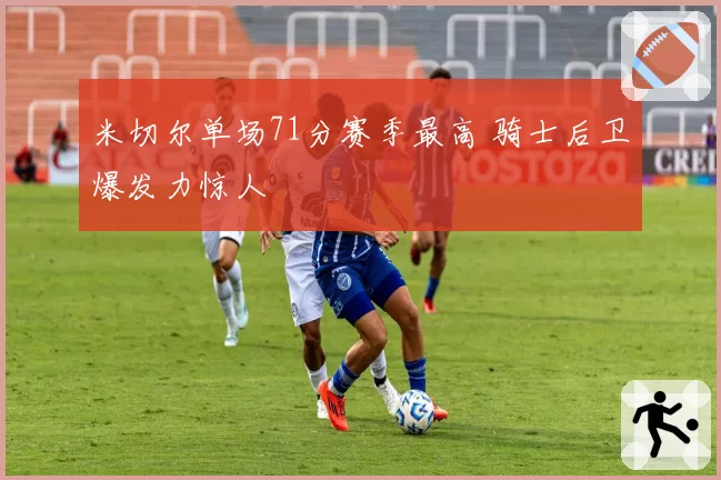 米切尔单场71分赛季最高 骑士后卫爆发力惊人